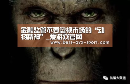 金融监管不要忽视市场的“动物精神”_爱游戏官网(图2) 爱游戏体育