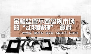 金融监管不要忽视市场的“动物精神”_爱游戏官网(图1) 爱游戏体育