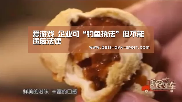 爱游戏_企业可“钓鱼执法”但不能违反法律(图1) 爱游戏首页