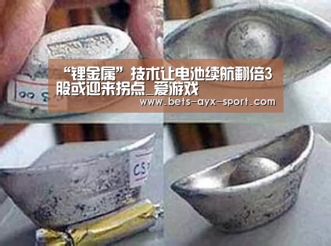 “锂金属”技术让电池续航翻倍3股或迎来拐点_爱游戏(图3) 爱游戏官网