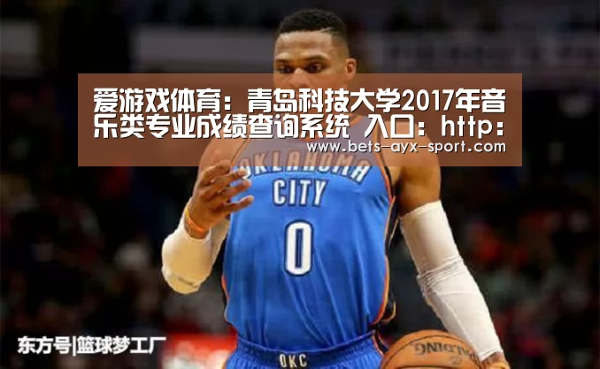 爱游戏体育:青岛科技大学2017年音乐类专业成绩查询系统 入口:http://zs.qust.edu.cn/query_score(图2) 爱游戏