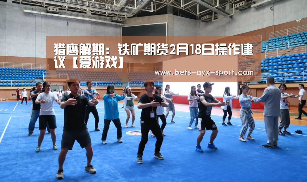 猎鹰解期:铁矿期货2月18日操作建议【爱游戏】(图1) 爱游戏
