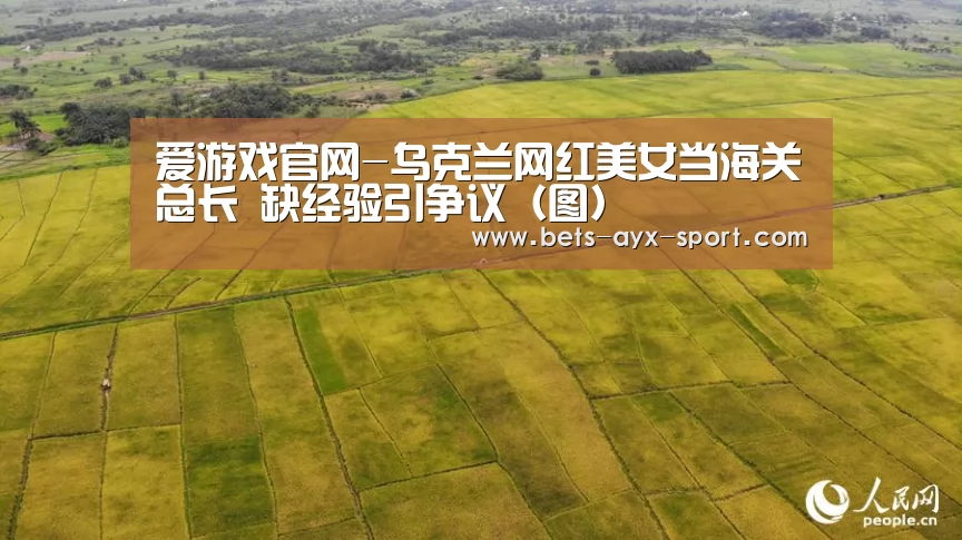 爱游戏官网-乌克兰网红美女当海关总长 缺经验引争议(图)(图1) 爱游戏官网