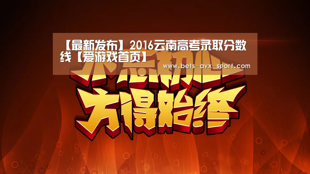 【最新发布】2016云南高考录取分数线【爱游戏首页】(图3) 爱游戏