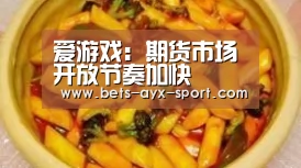 爱游戏:期货市场开放节奏加快(图1) 爱游戏首页