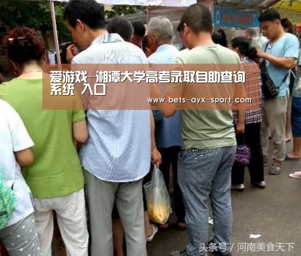 爱游戏-湘潭大学高考录取自助查询系统 入口(图3) 爱游戏首页