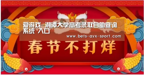 爱游戏-湘潭大学高考录取自助查询系统 入口(图1) 爱游戏