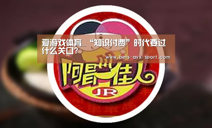 爱游戏体育_“知识付费”时代要过什么关口?(图3) 爱游戏