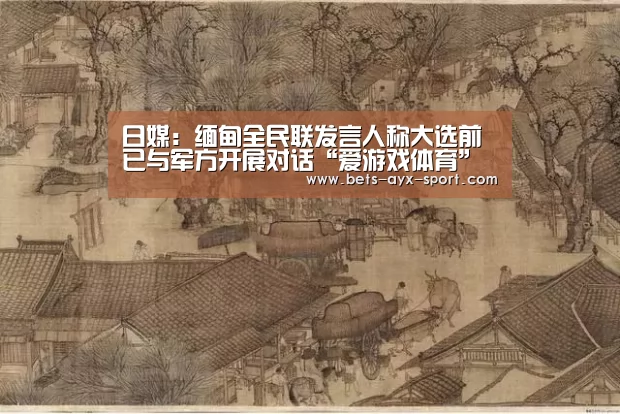 日媒:缅甸全民联发言人称大选前已与军方开