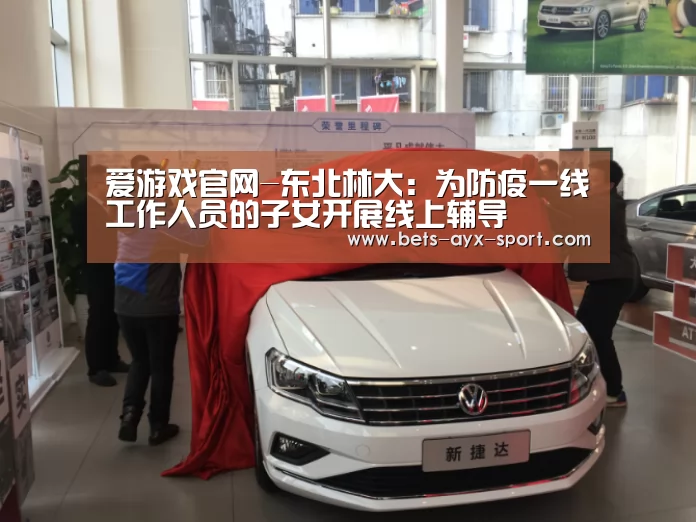 爱游戏官网-东北林大:为防疫一线工作人员的子女开展线上辅导(图1) 爱游戏