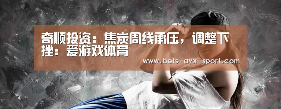 奇顺投资:焦炭周线承压,调整下挫:爱游戏体育(图1) 爱游戏体育